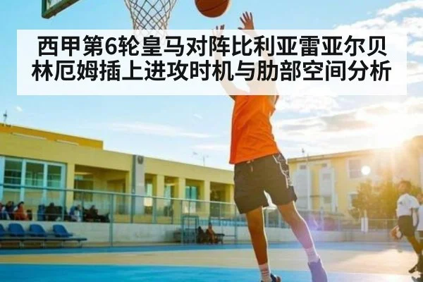 西甲第6轮皇马对阵比利亚雷亚尔贝林厄姆插上进攻时机与肋部空间分析