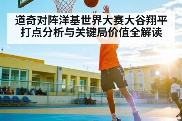 道奇对阵洋基世界大赛大谷翔平打点分析与关键局价值全解读