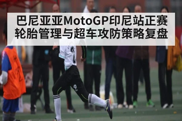 巴尼亚亚MotoGP印尼站正赛轮胎管理与超车攻防策略复盘