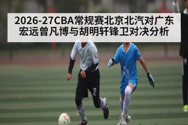2026-27CBA常规赛北京北汽对广东宏远曾凡博与胡明轩锋卫对决分析