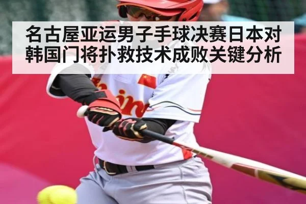 名古屋亚运男子手球决赛日本对韩国门将扑救技术成败关键分析