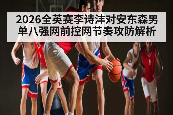 2026全英赛李诗沣对安东森男单八强网前控网节奏攻防解析