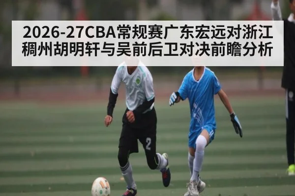 2026-27CBA常规赛广东宏远对浙江稠州胡明轩与吴前后卫对决前瞻分析