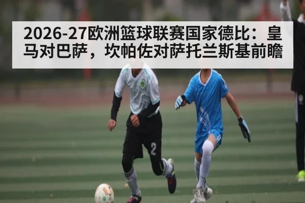 2026-27欧洲篮球联赛国家德比：皇马对巴萨，坎帕佐对萨托兰斯基前瞻