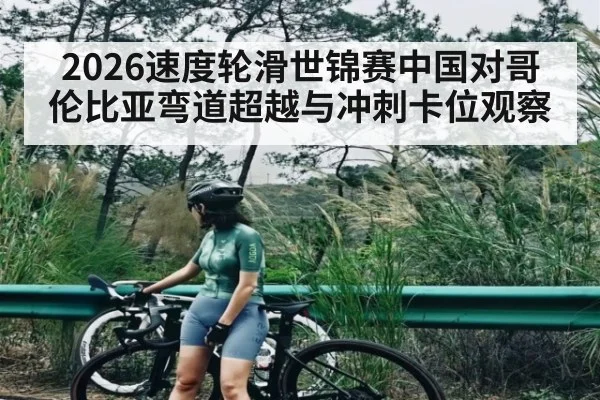 2026速度轮滑世锦赛中国对哥伦比亚弯道超越与冲刺卡位观察